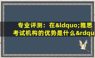 专业评测：在“雅思考试机构的优势是什么”方面 哪些雅思机构表现出色？